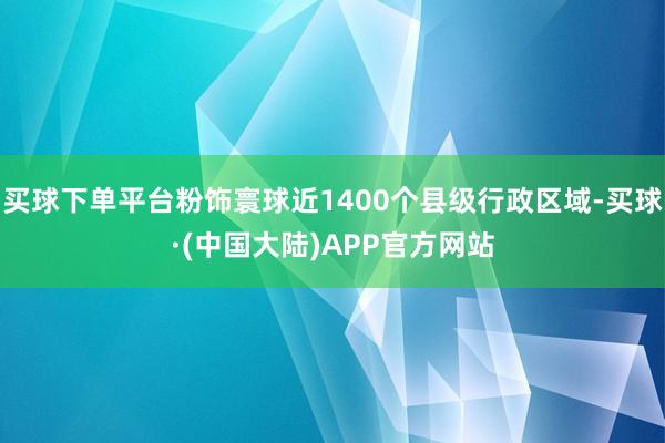 买球下单平台粉饰寰球近1400个县级行政区域-买球·(中国大陆)APP官方网站