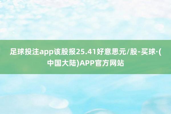 足球投注app该股报25.41好意思元/股-买球·(中国大陆)APP官方网站