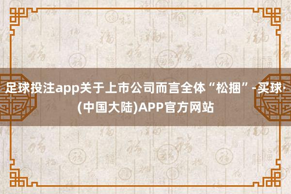 足球投注app关于上市公司而言全体“松捆”-买球·(中国大陆)APP官方网站