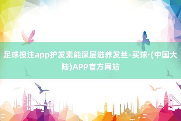 足球投注app护发素能深层滋养发丝-买球·(中国大陆)APP官方网站