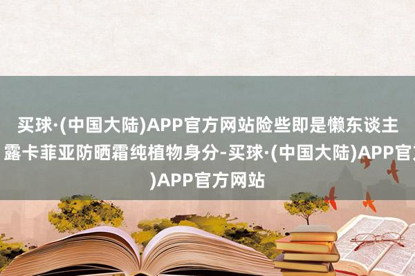 买球·(中国大陆)APP官方网站险些即是懒东谈主必备！露卡菲亚防晒霜纯植物身分-买球·(中国大陆)APP官方网站