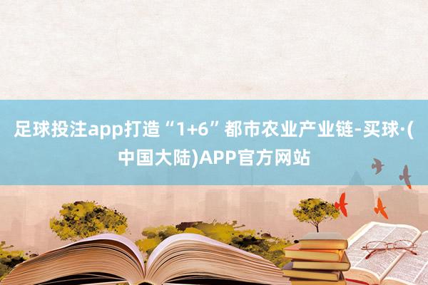 足球投注app打造“1+6”都市农业产业链-买球·(中国大陆)APP官方网站