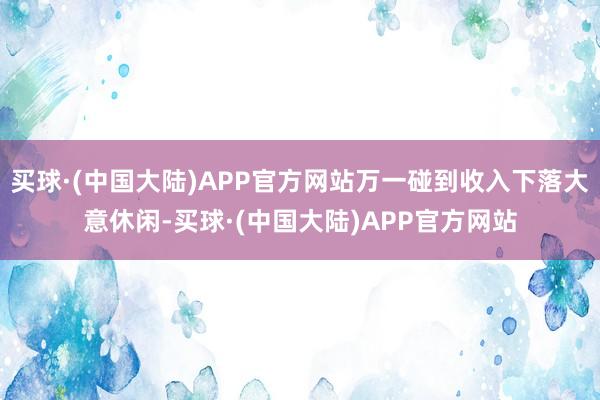 买球·(中国大陆)APP官方网站万一碰到收入下落大意休闲-买球·(中国大陆)APP官方网站