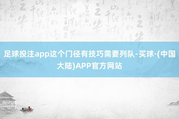 足球投注app这个门径有技巧需要列队-买球·(中国大陆)APP官方网站