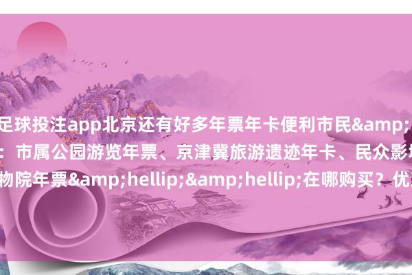 足球投注app北京还有好多年票年卡便利市民&ldquo;畅玩&rdquo;：市属公园游览年票、京津冀旅游遗迹年卡、民众影城年卡、故宫博物院年票&hellip;&hellip;在哪购买？优惠几许？这份指南请您保藏&mdash;&mdash;记者：王瑶琦    -买球·(中国大陆)APP官方网站