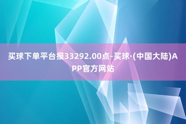 买球下单平台报33292.00点-买球·(中国大陆)APP官方网站