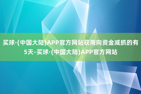 买球·(中国大陆)APP官方网站获南向资金减抓的有5天-买球·(中国大陆)APP官方网站