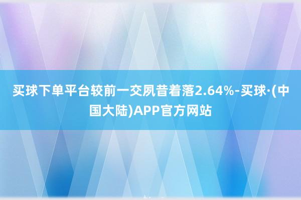 买球下单平台较前一交夙昔着落2.64%-买球·(中国大陆)APP官方网站