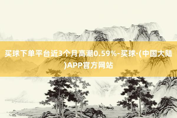 买球下单平台近3个月高潮0.59%-买球·(中国大陆)APP官方网站