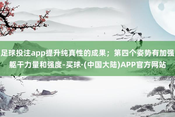 足球投注app提升纯真性的成果；第四个姿势有加强躯干力量和强度-买球·(中国大陆)APP官方网站