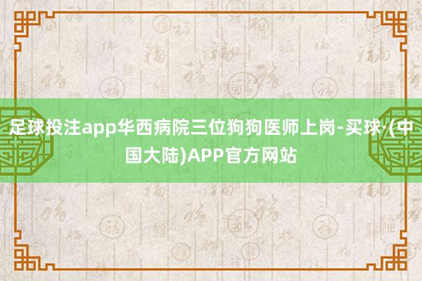 足球投注app华西病院三位狗狗医师上岗-买球·(中国大陆)APP官方网站