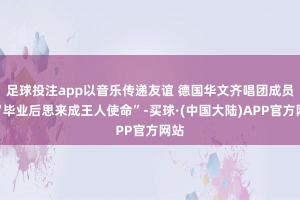 足球投注app以音乐传递友谊 德国华文齐唱团成员：“毕业后思来成王人使命”-买球·(中国大陆)APP官方网站