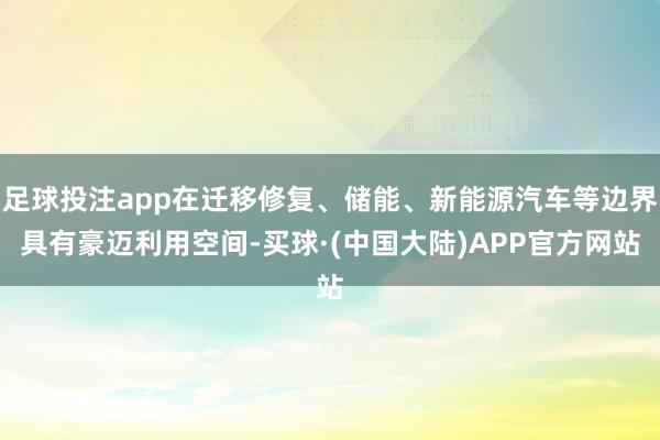 足球投注app在迁移修复、储能、新能源汽车等边界具有豪迈利用空间-买球·(中国大陆)APP官方网站