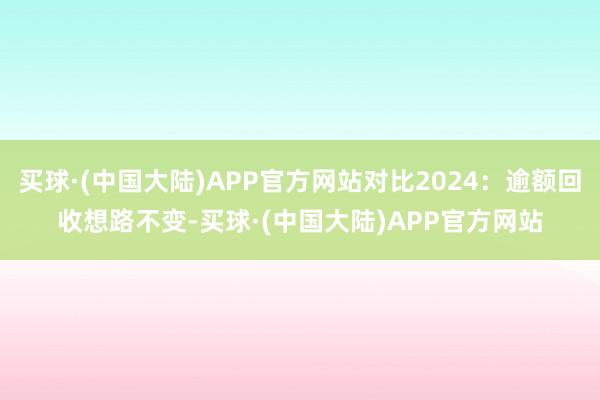 买球·(中国大陆)APP官方网站对比2024：逾额回收想路不变-买球·(中国大陆)APP官方网站