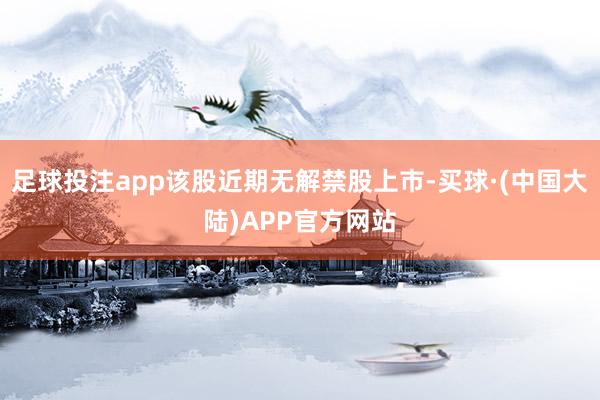 足球投注app该股近期无解禁股上市-买球·(中国大陆)APP官方网站