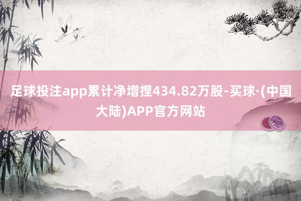 足球投注app累计净增捏434.82万股-买球·(中国大陆)APP官方网站