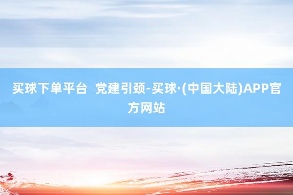 买球下单平台  党建引颈-买球·(中国大陆)APP官方网站