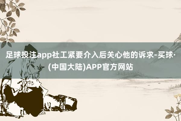 足球投注app社工紧要介入后关心他的诉求-买球·(中国大陆)APP官方网站