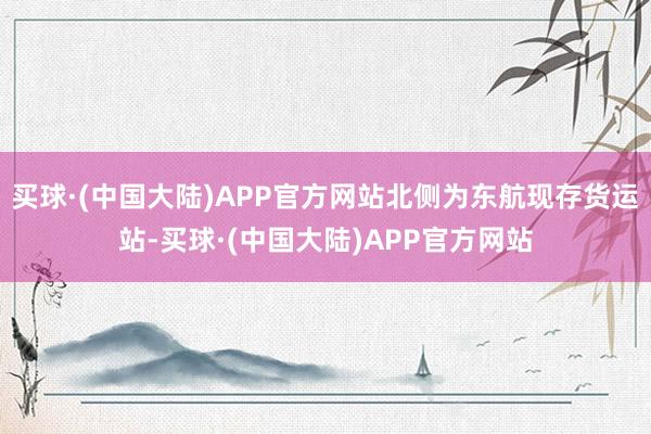 买球·(中国大陆)APP官方网站北侧为东航现存货运站-买球·(中国大陆)APP官方网站