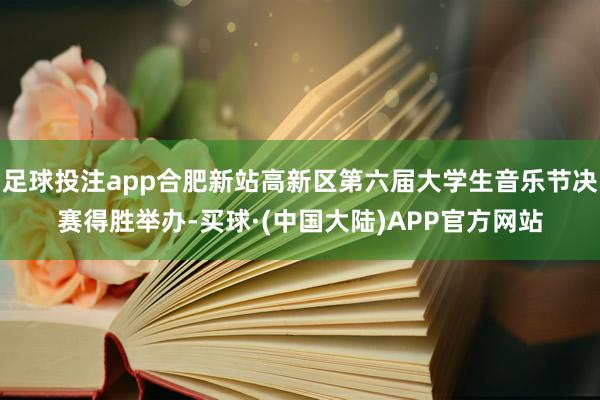 足球投注app合肥新站高新区第六届大学生音乐节决赛得胜举办-买球·(中国大陆)APP官方网站