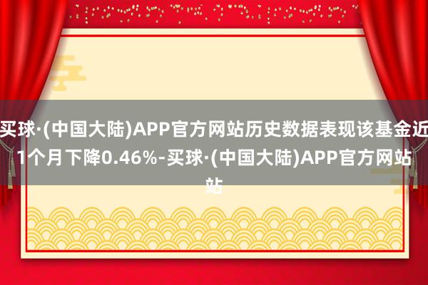 买球·(中国大陆)APP官方网站历史数据表现该基金近1个月下降0.46%-买球·(中国大陆)APP官方网站