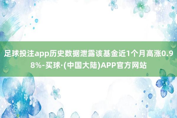 足球投注app历史数据泄露该基金近1个月高涨0.98%-买球·(中国大陆)APP官方网站