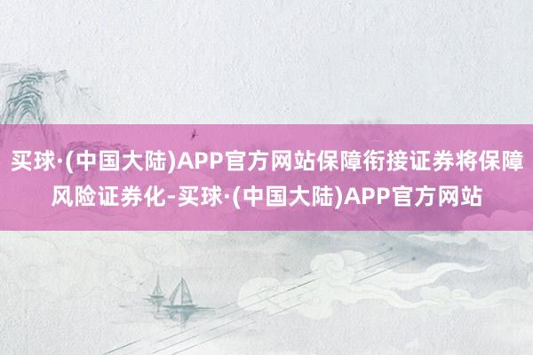 买球·(中国大陆)APP官方网站保障衔接证券将保障风险证券化-买球·(中国大陆)APP官方网站