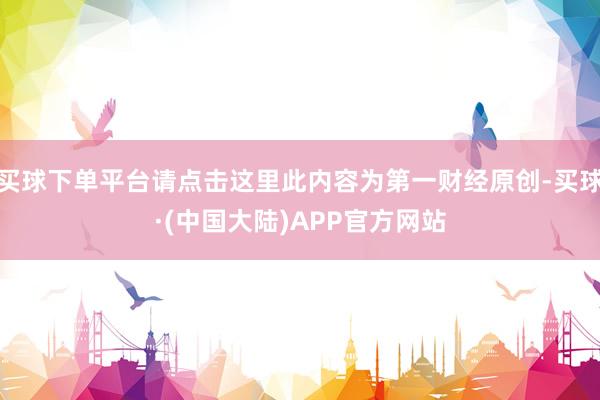 买球下单平台请点击这里此内容为第一财经原创-买球·(中国大陆)APP官方网站