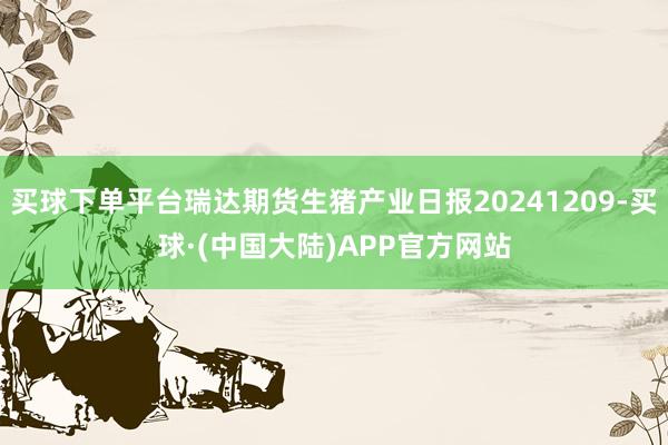 买球下单平台瑞达期货生猪产业日报20241209-买球·(中国大陆)APP官方网站