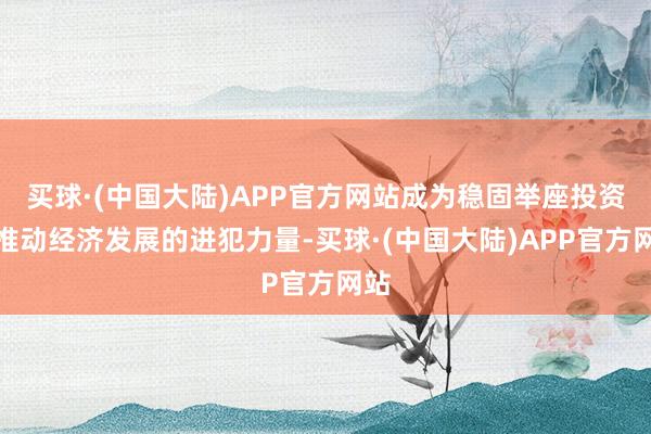 买球·(中国大陆)APP官方网站成为稳固举座投资、推动经济发展的进犯力量-买球·(中国大陆)APP官方网站