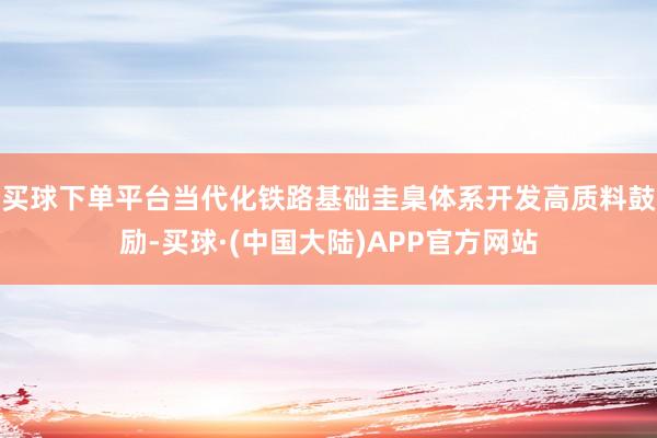 买球下单平台当代化铁路基础圭臬体系开发高质料鼓励-买球·(中国大陆)APP官方网站