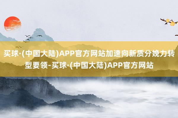 买球·(中国大陆)APP官方网站加速向新质分娩力转型要领-买球·(中国大陆)APP官方网站