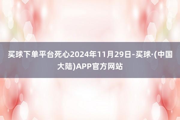 买球下单平台死心2024年11月29日-买球·(中国大陆)APP官方网站