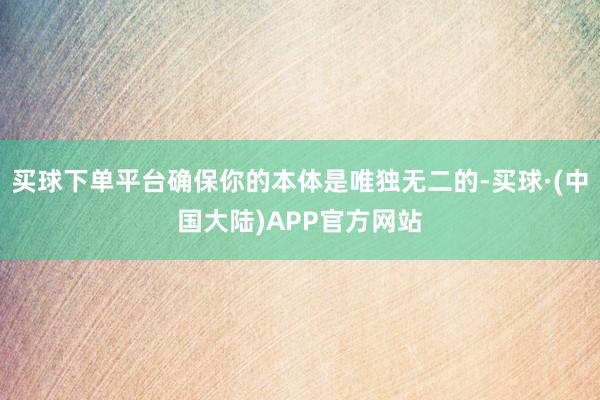 买球下单平台确保你的本体是唯独无二的-买球·(中国大陆)APP官方网站