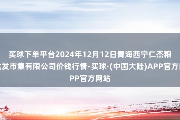 买球下单平台2024年12月12日青海西宁仁杰粮油批发市集有限公司价钱行情-买球·(中国大陆)APP官方网站