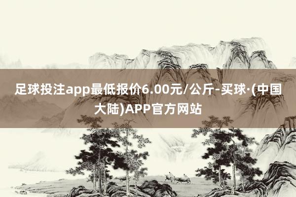 足球投注app最低报价6.00元/公斤-买球·(中国大陆)APP官方网站