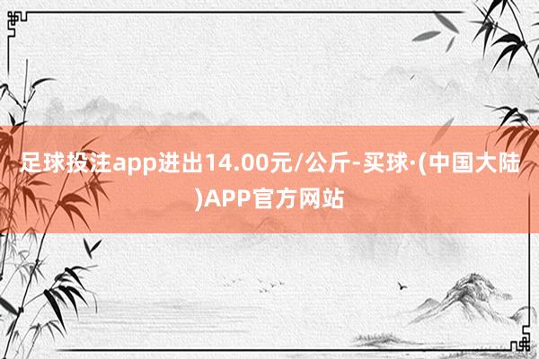 足球投注app进出14.00元/公斤-买球·(中国大陆)APP官方网站