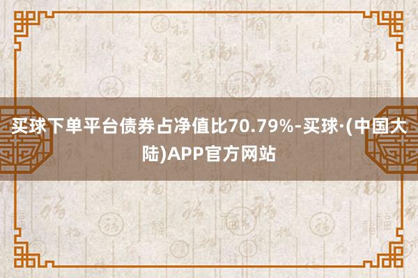 买球下单平台债券占净值比70.79%-买球·(中国大陆)APP官方网站