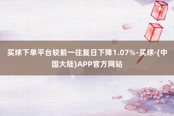 买球下单平台较前一往复日下降1.07%-买球·(中国大陆)APP官方网站