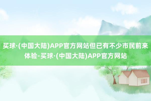 买球·(中国大陆)APP官方网站但已有不少市民前来体验-买球·(中国大陆)APP官方网站