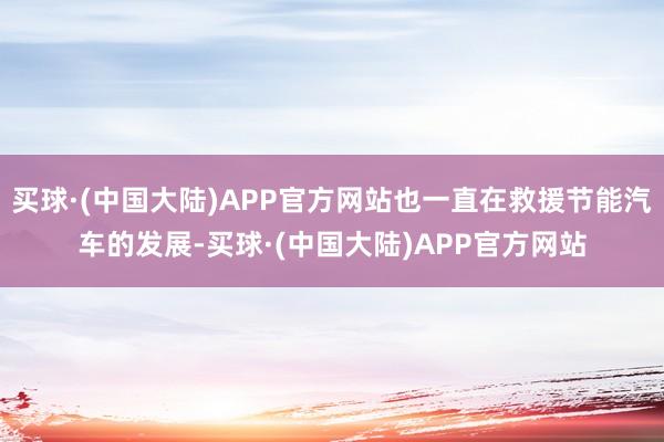 买球·(中国大陆)APP官方网站也一直在救援节能汽车的发展-买球·(中国大陆)APP官方网站