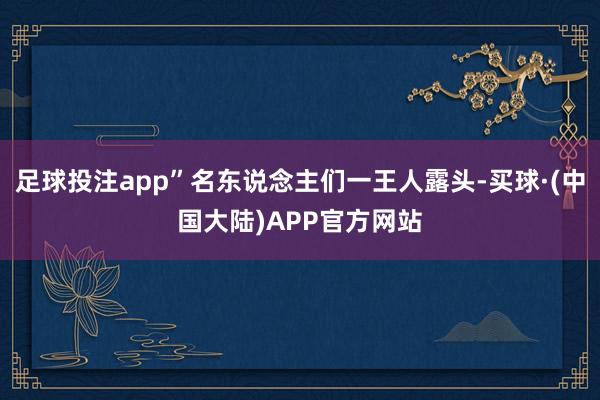 足球投注app”名东说念主们一王人露头-买球·(中国大陆)APP官方网站