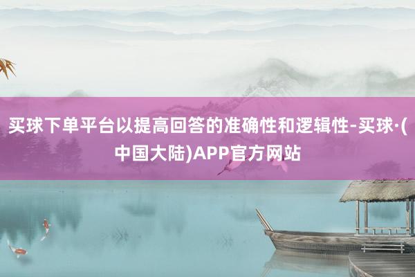 买球下单平台以提高回答的准确性和逻辑性-买球·(中国大陆)APP官方网站