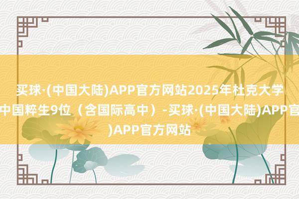 买球·(中国大陆)APP官方网站2025年杜克大学共中式中国粹生9位（含国际高中）-买球·(中国大陆)APP官方网站