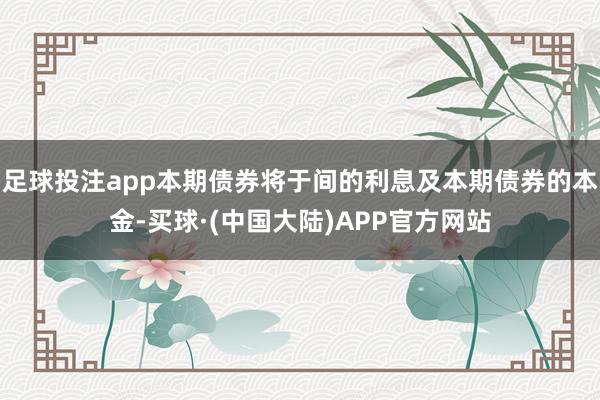 足球投注app本期债券将于间的利息及本期债券的本金-买球·(中国大陆)APP官方网站