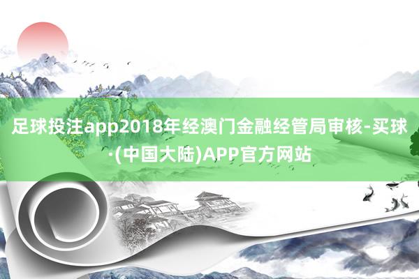 足球投注app2018年经澳门金融经管局审核-买球·(中国大陆)APP官方网站