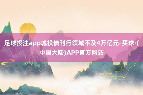 足球投注app城投债刊行领域不及4万亿元-买球·(中国大陆)APP官方网站