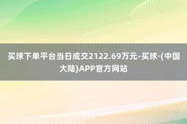 买球下单平台当日成交2122.69万元-买球·(中国大陆)APP官方网站