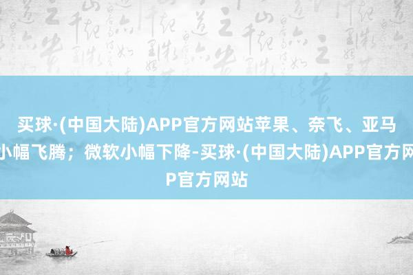 买球·(中国大陆)APP官方网站苹果、奈飞、亚马逊小幅飞腾；微软小幅下降-买球·(中国大陆)APP官方网站