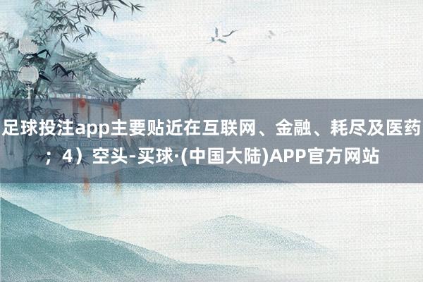 足球投注app主要贴近在互联网、金融、耗尽及医药；4）空头-买球·(中国大陆)APP官方网站